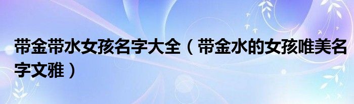 带金带水女孩名字大全（带金水的女孩唯美名字文雅）
