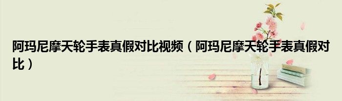 阿玛尼摩天轮手表真假对比视频（阿玛尼摩天轮手表真假对比）