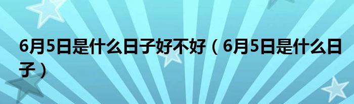 6月5日是什么日子好不好（6月5日是什么日子）