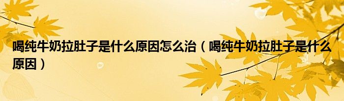 喝纯牛奶拉肚子是什么原因怎么治（喝纯牛奶拉肚子是什么原因）
