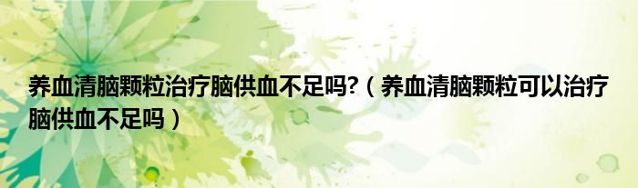 养血清脑颗粒治疗脑供血不足吗?（养血清脑颗粒可以治疗脑供血不足吗）