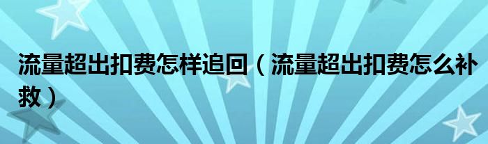 流量超出扣费怎样追回（流量超出扣费怎么补救）