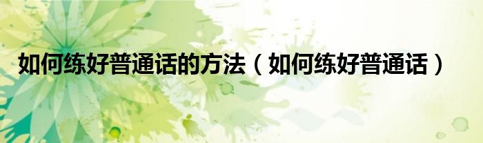 如何练好普通话的方法（如何练好普通话）