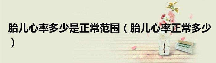 胎儿心率多少是正常范围（胎儿心率正常多少）