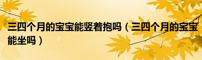 三四个月的宝宝能竖着抱吗（三四个月的宝宝能坐吗）