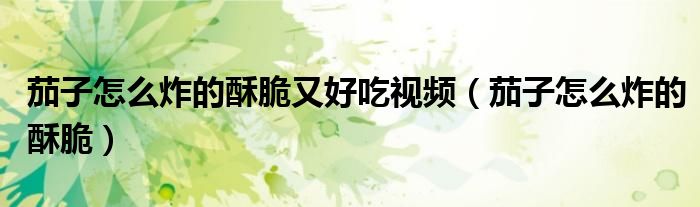 茄子怎么炸的酥脆又好吃视频（茄子怎么炸的酥脆）