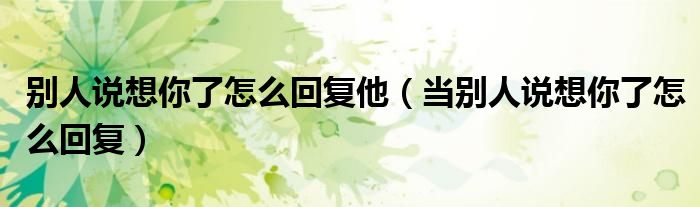 别人说想你了怎么回复他（当别人说想你了怎么回复）