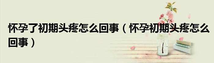 怀孕了初期头疼怎么回事（怀孕初期头疼怎么回事）