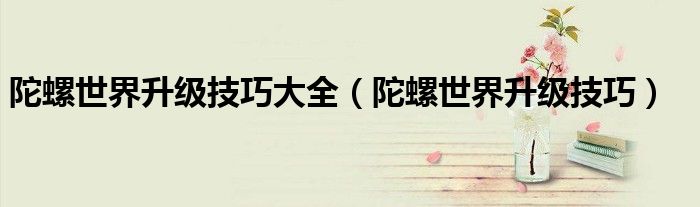 陀螺世界升级技巧大全（陀螺世界升级技巧）