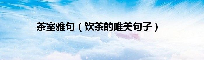 茶室雅句（饮茶的唯美句子）