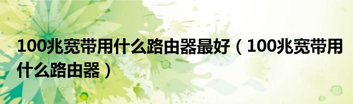 100兆宽带用什么路由器最好（100兆宽带用什么路由器）
