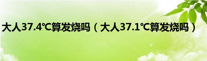 大人37.4℃算发烧吗（大人37.1℃算发烧吗）