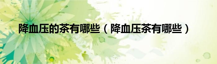降血压的茶有哪些（降血压茶有哪些）