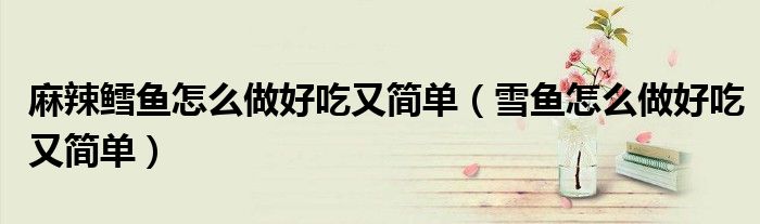麻辣鳕鱼怎么做好吃又简单（雪鱼怎么做好吃又简单）