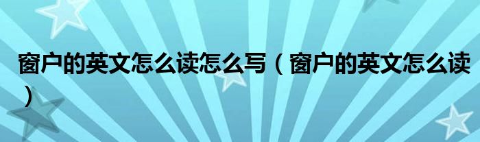 窗户的英文怎么读怎么写（窗户的英文怎么读）