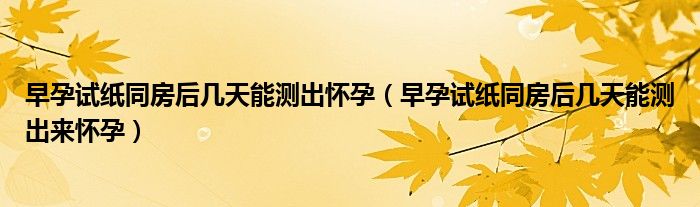 早孕试纸同房后几天能测出怀孕（早孕试纸同房后几天能测出来怀孕）
