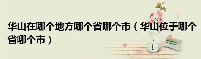 华山在哪个地方哪个省哪个市（华山位于哪个省哪个市）