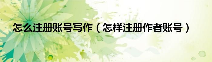 怎么注册账号写作（怎样注册作者账号）