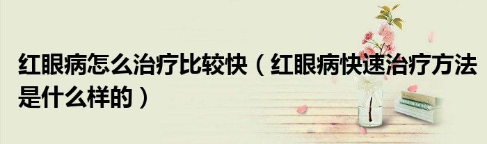 红眼病怎么治疗比较快（红眼病快速治疗方法是什么样的）