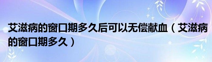 艾滋病的窗口期多久后可以无偿献血（艾滋病的窗口期多久）