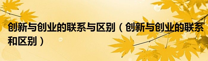 创新与创业的联系与区别（创新与创业的联系和区别）