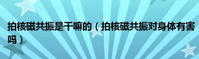 拍核磁共振是干嘛的（拍核磁共振对身体有害吗）