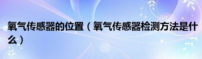 氧气传感器的位置（氧气传感器检测方法是什么）