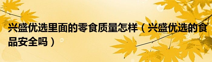 兴盛优选里面的零食质量怎样（兴盛优选的食品安全吗）
