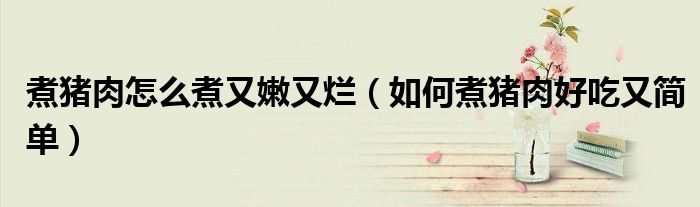 煮猪肉怎么煮又嫩又烂（如何煮猪肉好吃又简单）