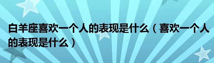 白羊座喜欢一个人的表现是什么（喜欢一个人的表现是什么）