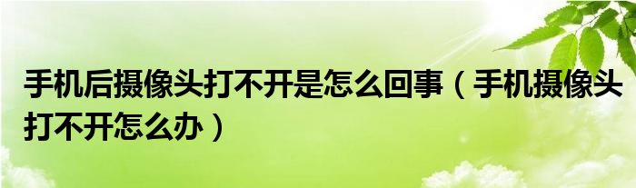 手机后摄像头打不开是怎么回事（手机摄像头打不开怎么办）