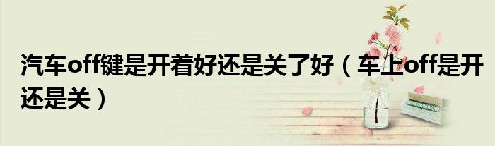 汽车off键是开着好还是关了好（车上off是开还是关）