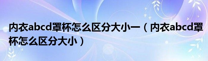内衣abcd罩杯怎么区分大小一（内衣abcd罩杯怎么区分大小）