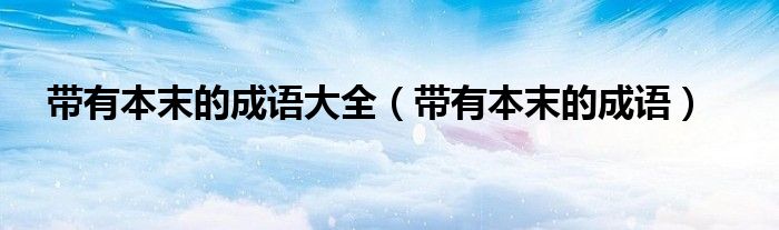 带有本末的成语大全（带有本末的成语）