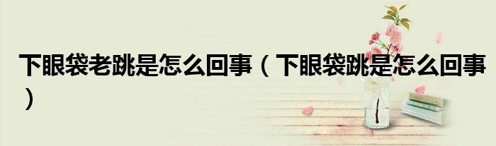 下眼袋老跳是怎么回事（下眼袋跳是怎么回事）