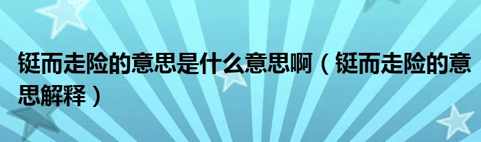 铤而走险的意思是什么意思啊（铤而走险的意思解释）