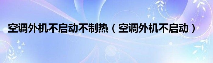 空调外机不启动不制热（空调外机不启动）