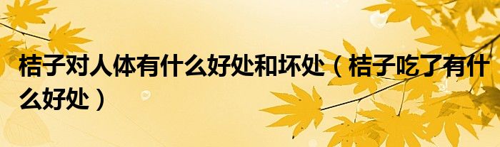 桔子对人体有什么好处和坏处（桔子吃了有什么好处）