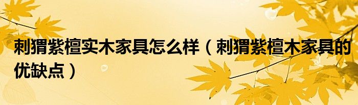 刺猬紫檀实木家具怎么样（刺猬紫檀木家具的优缺点）