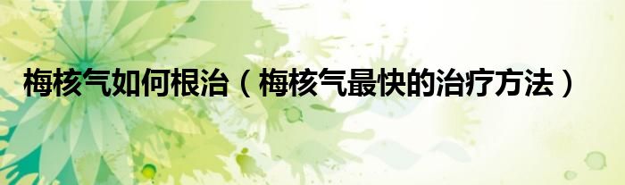 梅核气如何根治（梅核气最快的治疗方法）