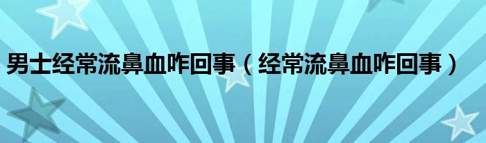 男士经常流鼻血咋回事（经常流鼻血咋回事）