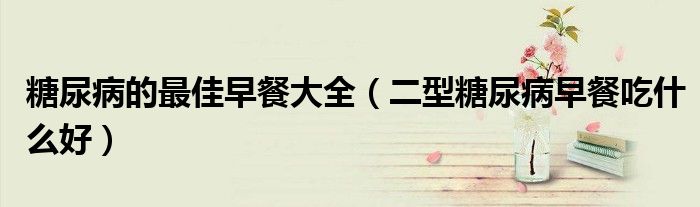 糖尿病的最佳早餐大全（二型糖尿病早餐吃什么好）