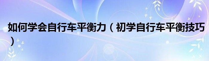 如何学会自行车平衡力（初学自行车平衡技巧）