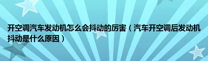 开空调汽车发动机怎么会抖动的厉害（汽车开空调后发动机抖动是什么原因）