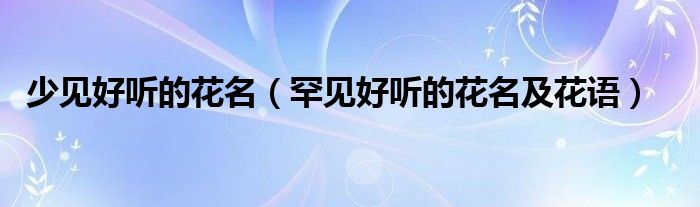 少见好听的花名（罕见好听的花名及花语）