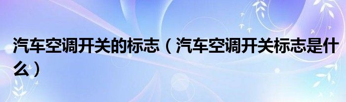 汽车空调开关的标志（汽车空调开关标志是什么）