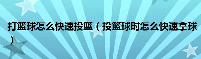 打篮球怎么快速投篮（投篮球时怎么快速拿球）