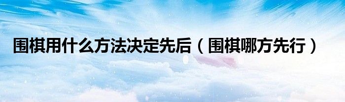 围棋用什么方法决定先后（围棋哪方先行）