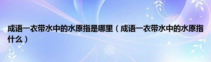 成语一衣带水中的水原指是哪里（成语一衣带水中的水原指什么）