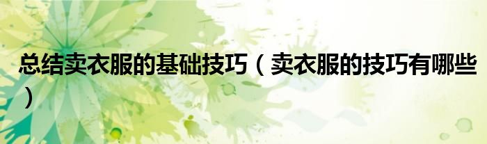 总结卖衣服的基础技巧（卖衣服的技巧有哪些）